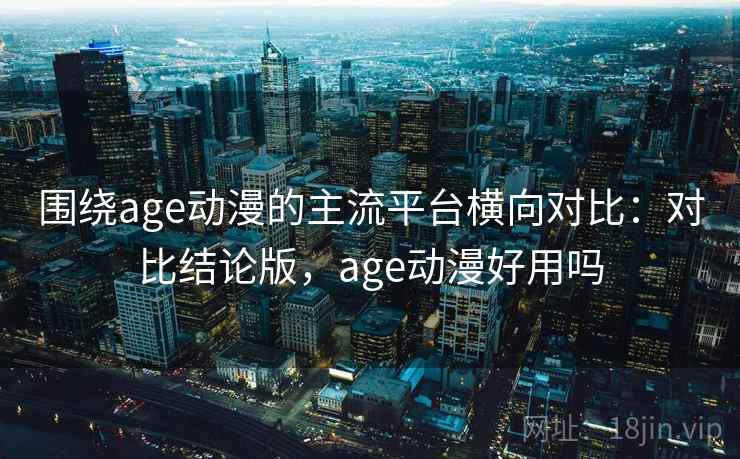 围绕age动漫的主流平台横向对比:对比结论版,age动漫好用吗 第1张 围绕age动漫的主流平台横向对比:对比结论版,age动漫好用吗 第1张