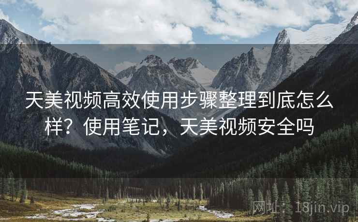 天美视频高效使用步骤整理到底怎么样?使用笔记,天美视频安全吗 第2张 天美视频高效使用步骤整理到底怎么样?使用笔记,天美视频安全吗 第2张