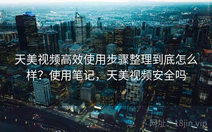 天美视频高效使用步骤整理到底怎么样?使用笔记,天美视频安全吗 第1张 天美视频高效使用步骤整理到底怎么样?使用笔记,天美视频安全吗 第1张