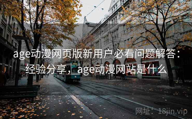 age动漫网页版新用户必看问题解答:经验分享,age动漫网站是什么 第1张 age动漫网页版新用户必看问题解答:经验分享,age动漫网站是什么 第1张