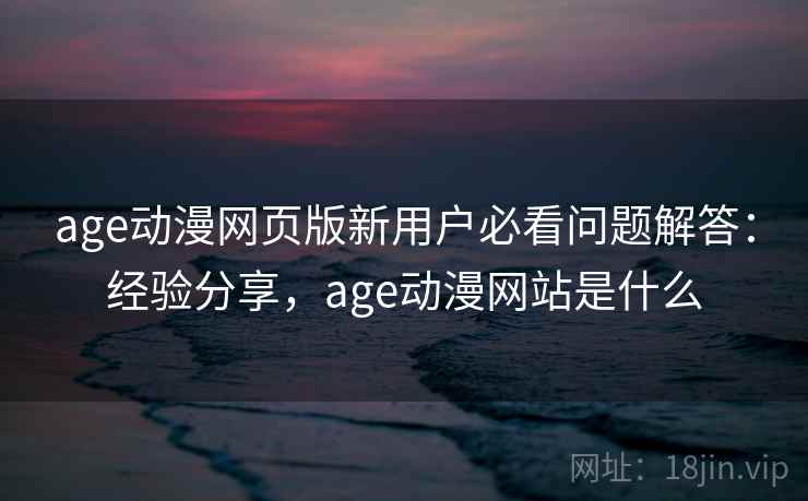 age动漫网页版新用户必看问题解答:经验分享,age动漫网站是什么 第2张 age动漫网页版新用户必看问题解答:经验分享,age动漫网站是什么 第2张