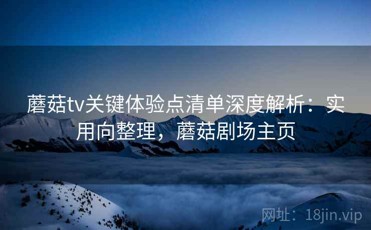 蘑菇tv关键体验点清单深度解析:实用向整理,蘑菇剧场主页 第2张 蘑菇tv关键体验点清单深度解析:实用向整理,蘑菇剧场主页 第2张