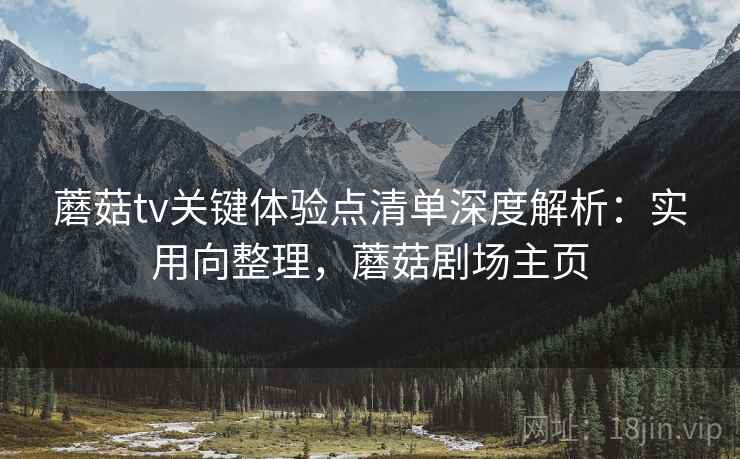 蘑菇tv关键体验点清单深度解析:实用向整理,蘑菇剧场主页 第1张 蘑菇tv关键体验点清单深度解析:实用向整理,蘑菇剧场主页 第1张
