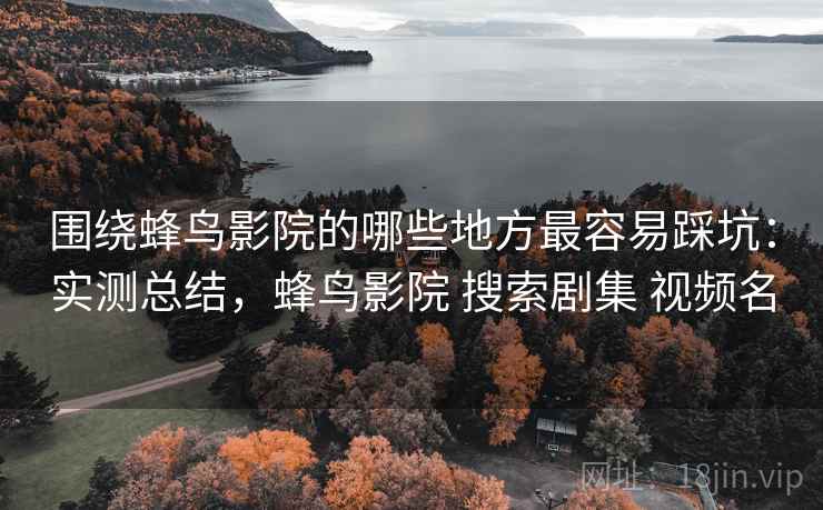 围绕蜂鸟影院的哪些地方最容易踩坑:实测总结,蜂鸟影院 搜索剧集 视频名 第2张 围绕蜂鸟影院的哪些地方最容易踩坑:实测总结,蜂鸟影院 搜索剧集 视频名 第2张