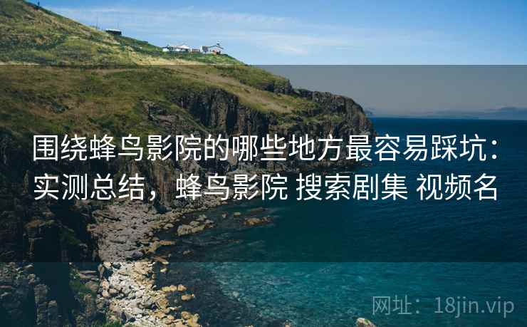 围绕蜂鸟影院的哪些地方最容易踩坑:实测总结,蜂鸟影院 搜索剧集 视频名 第1张 围绕蜂鸟影院的哪些地方最容易踩坑:实测总结,蜂鸟影院 搜索剧集 视频名 第1张