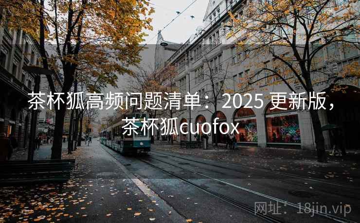 茶杯狐高频问题清单:2025 更新版,茶杯狐cuofox 第2张 茶杯狐高频问题清单:2025 更新版,茶杯狐cuofox 第2张