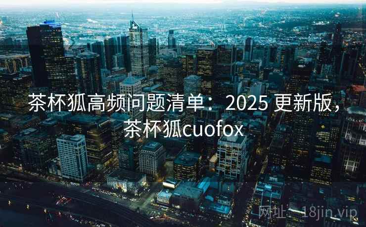 茶杯狐高频问题清单:2025 更新版,茶杯狐cuofox 第1张 茶杯狐高频问题清单:2025 更新版,茶杯狐cuofox 第1张