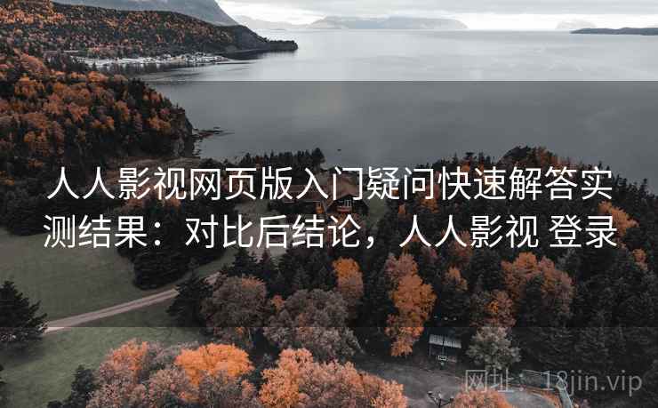 人人影视网页版入门疑问快速解答实测结果：对比后结论，人人影视 登录