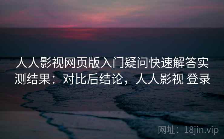 人人影视网页版入门疑问快速解答实测结果:对比后结论,人人影视 登录 第2张 人人影视网页版入门疑问快速解答实测结果:对比后结论,人人影视 登录 第2张