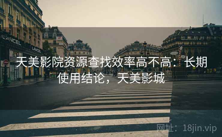 天美影院资源查找效率高不高:长期使用结论,天美影城 第1张 天美影院资源查找效率高不高:长期使用结论,天美影城 第1张