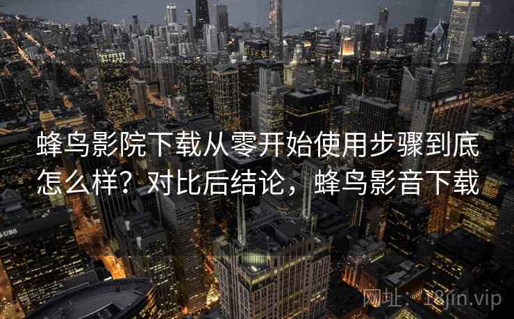 蜂鸟影院下载从零开始使用步骤到底怎么样?对比后结论,蜂鸟影音下载 第2张 蜂鸟影院下载从零开始使用步骤到底怎么样?对比后结论,蜂鸟影音下载 第2张