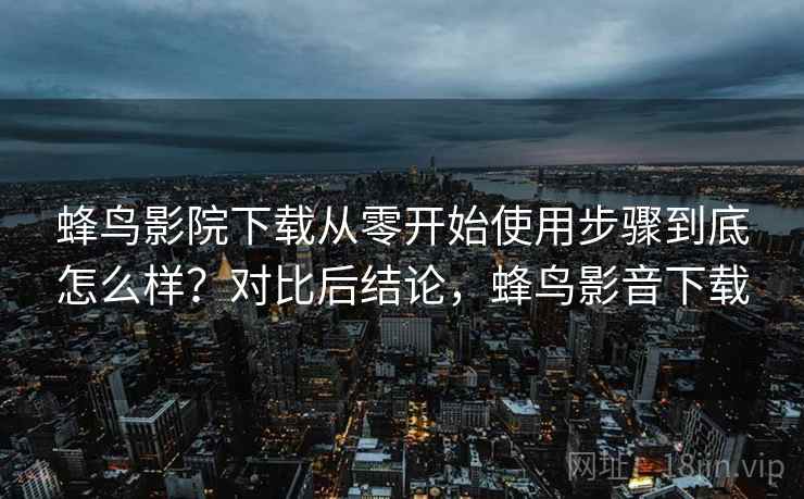 蜂鸟影院下载从零开始使用步骤到底怎么样?对比后结论,蜂鸟影音下载 第1张 蜂鸟影院下载从零开始使用步骤到底怎么样?对比后结论,蜂鸟影音下载 第1张