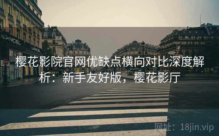 樱花影院官网优缺点横向对比深度解析:新手友好版,樱花影厅 第1张 樱花影院官网优缺点横向对比深度解析:新手友好版,樱花影厅 第1张