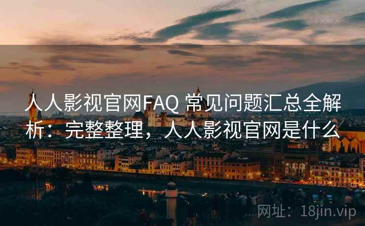 人人影视官网FAQ 常见问题汇总全解析:完整整理,人人影视官网是什么 第1张 人人影视官网FAQ 常见问题汇总全解析:完整整理,人人影视官网是什么 第1张