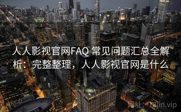 人人影视官网FAQ 常见问题汇总全解析:完整整理,人人影视官网是什么 第2张 人人影视官网FAQ 常见问题汇总全解析:完整整理,人人影视官网是什么 第2张