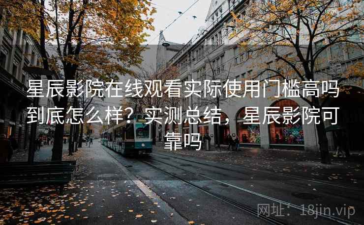 星辰影院在线观看实际使用门槛高吗到底怎么样?实测总结,星辰影院可靠吗 第2张 星辰影院在线观看实际使用门槛高吗到底怎么样?实测总结,星辰影院可靠吗 第2张