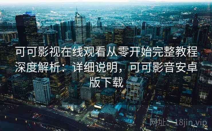 可可影视在线观看从零开始完整教程深度解析:详细说明,可可影音安卓版下载 第1张 可可影视在线观看从零开始完整教程深度解析:详细说明,可可影音安卓版下载 第1张