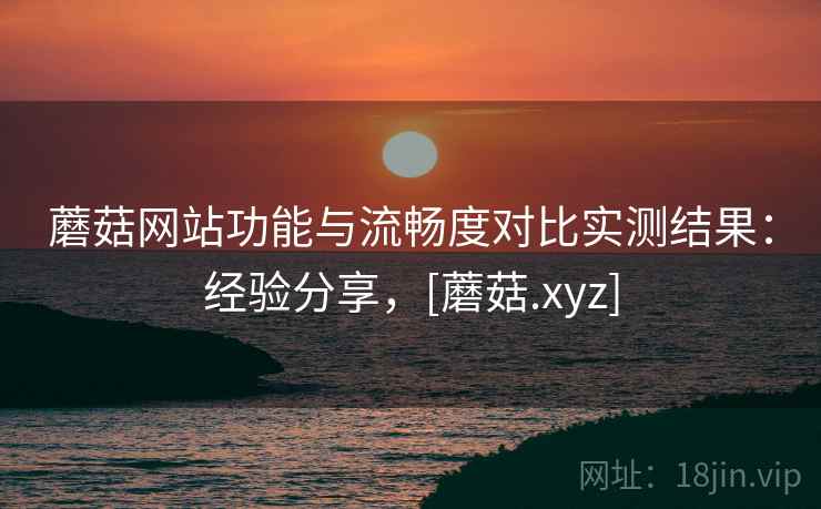 蘑菇网站功能与流畅度对比实测结果：经验分享，[蘑菇.xyz]  第2张