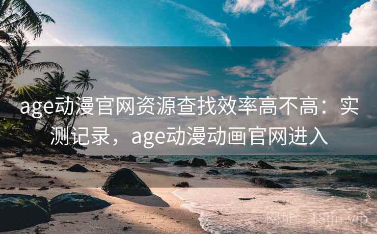age动漫官网资源查找效率高不高:实测记录,age动漫动画官网进入 第2张 age动漫官网资源查找效率高不高:实测记录,age动漫动画官网进入 第2张